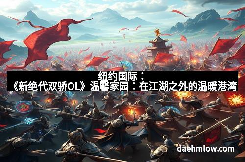 纽约国际：《新绝代双骄OL》温馨家园：在江湖之外的温暖港湾