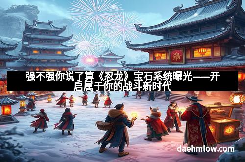 强不强你说了算《忍龙》宝石系统曝光——开启属于你的战斗新时代